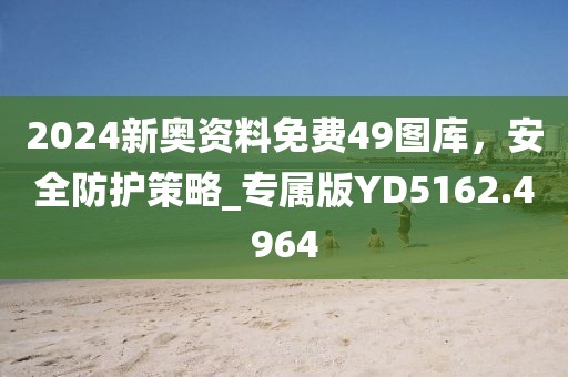 2024新奥资料免费49图库，安全防护策略_专属版YD5162.4964