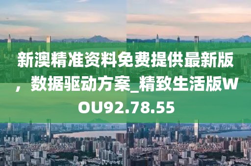 新澳精准资料免费提供最新版，数据驱动方案_精致生活版WOU92.78.55