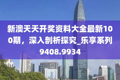 新澳天天开奖资料大全最新100期，深入剖析探究_乐享系列9408.9934