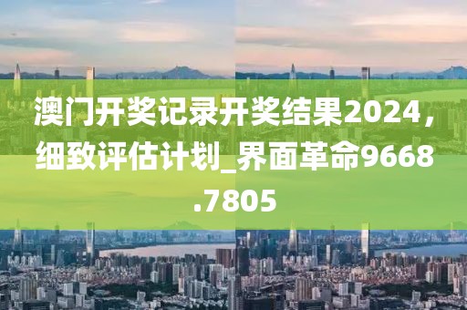 澳门开奖记录开奖结果2024，细致评估计划_界面革命9668.7805