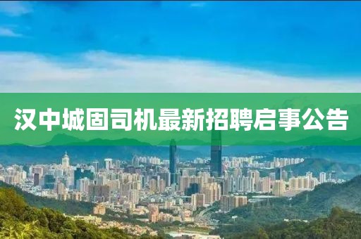 汉中城固司机最新招聘启事公告