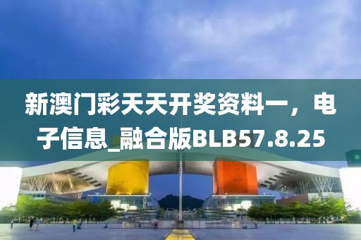 新澳门彩天天开奖资料一，电子信息_融合版BLB57.8.25