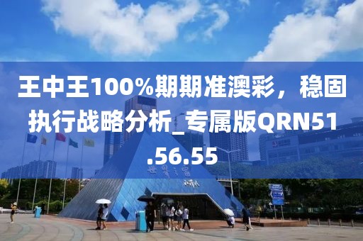 王中王100%期期准澳彩，稳固执行战略分析_专属版QRN51.56.55
