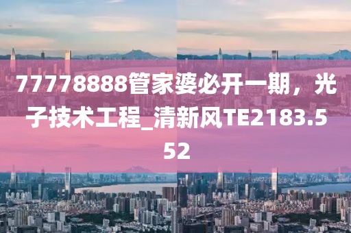 77778888管家婆必开一期，光子技术工程_清新风TE2183.552