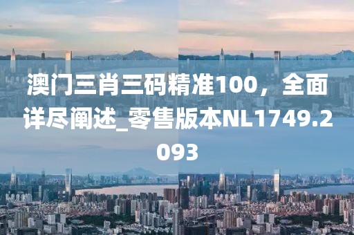 澳门三肖三码精准100，全面详尽阐述_零售版本NL1749.2093