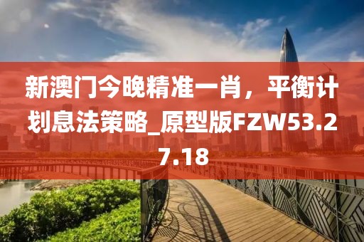 新澳门今晚精准一肖，平衡计划息法策略_原型版FZW53.27.18