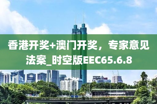 香港开奖+澳门开奖，专家意见法案_时空版EEC65.6.8