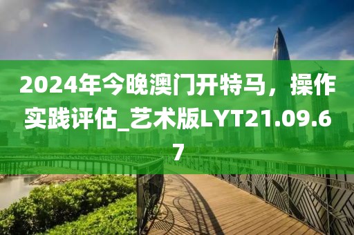 2024年今晚澳门开特马，操作实践评估_艺术版LYT21.09.67