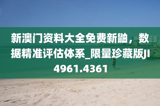 新澳门资料大全免费新鼬，数据精准评估体系_限量珍藏版JI4961.4361