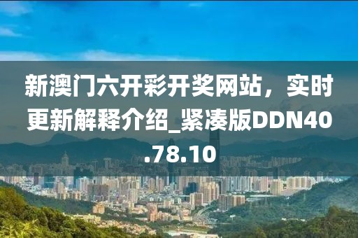 新澳门六开彩开奖网站，实时更新解释介绍_紧凑版DDN40.78.10