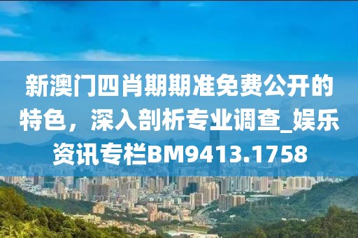 新澳门四肖期期准免费公开的特色，深入剖析专业调查_娱乐资讯专栏BM9413.1758