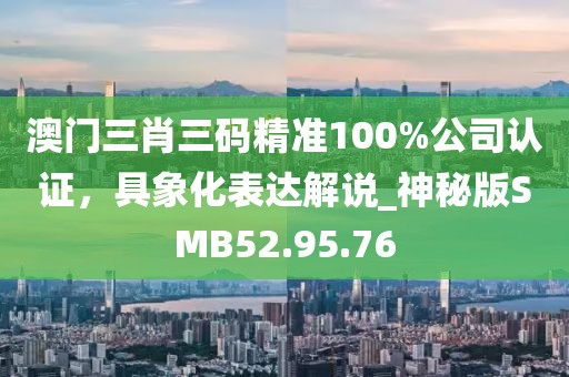 澳门三肖三码精准100%公司认证，具象化表达解说_神秘版SMB52.95.76