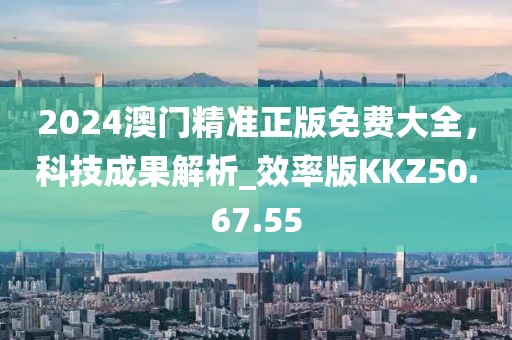 2024澳门精准正版免费大全，科技成果解析_效率版KKZ50.67.55