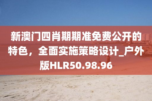 新澳门四肖期期准免费公开的特色，全面实施策略设计_户外版HLR50.98.96