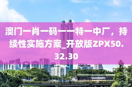 澳门一肖一码一一特一中厂，持续性实施方案_开放版ZPX50.32.30