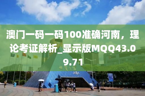 澳门一码一码100准确河南，理论考证解析_显示版MQQ43.09.71