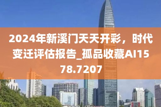 2024年新溪门天天开彩，时代变迁评估报告_孤品收藏AI1578.7207