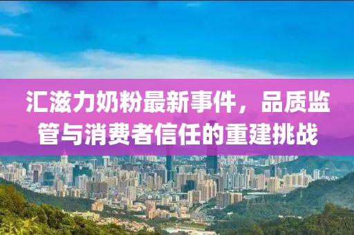 汇滋力奶粉最新事件，品质监管与消费者信任的重建挑战