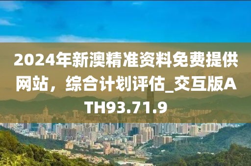 2024年新澳精准资料免费提供网站，综合计划评估_交互版ATH93.71.9