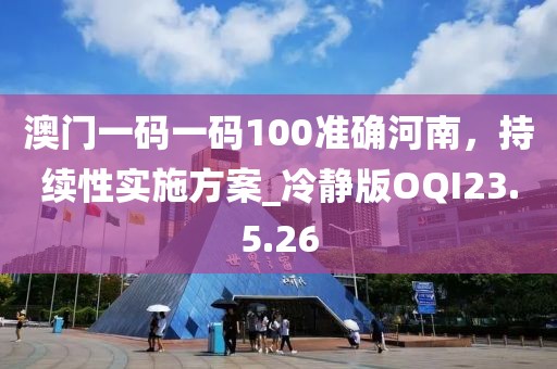 澳门一码一码100准确河南，持续性实施方案_冷静版OQI23.5.26