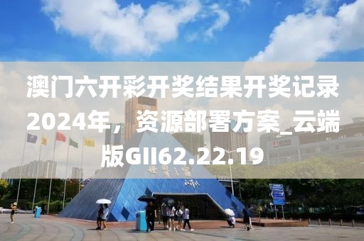 澳门六开彩开奖结果开奖记录2024年，资源部署方案_云端版GII62.22.19