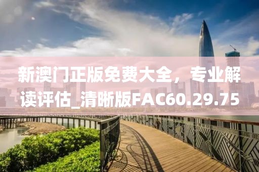 新澳门正版免费大全，专业解读评估_清晰版FAC60.29.75