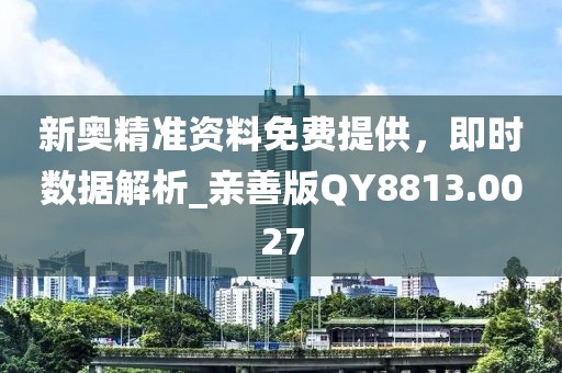 新奥精准资料免费提供，即时数据解析_亲善版QY8813.0027
