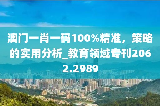 澳门一肖一码100%精准，策略的实用分析_教育领域专刊2062.2989