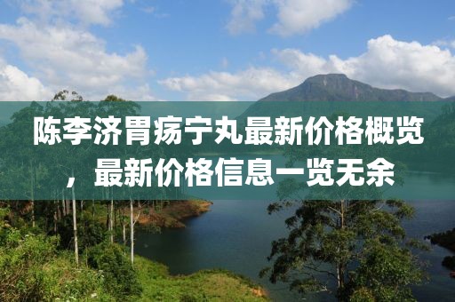 陈李济胃疡宁丸最新价格概览，最新价格信息一览无余