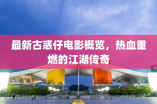 最新古惑仔电影概览，热血重燃的江湖传奇