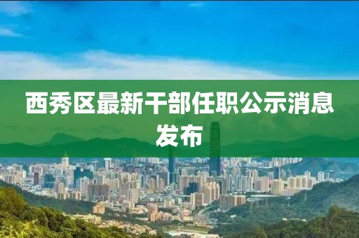 西秀区最新干部任职公示消息发布