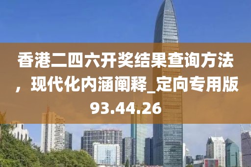 香港二四六开奖结果查询方法，现代化内涵阐释_定向专用版93.44.26