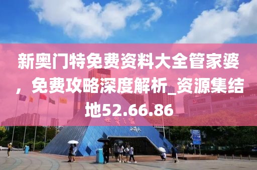 新奥门特免费资料大全管家婆，免费攻略深度解析_资源集结地52.66.86