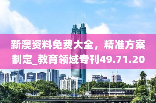新澳资料免费大全，精准方案制定_教育领域专刊49.71.20