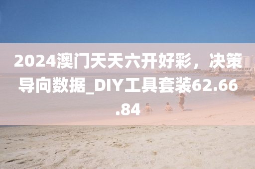 2024澳门天天六开好彩，决策导向数据_DIY工具套装62.66.84
