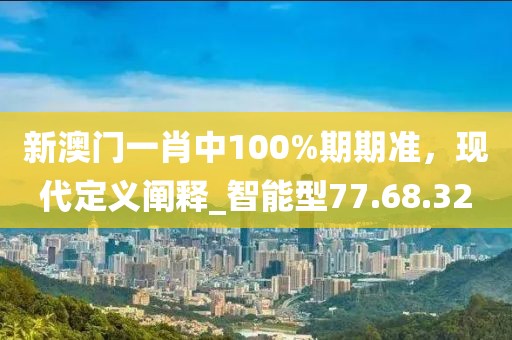 新澳门一肖中100%期期准，现代定义阐释_智能型77.68.32