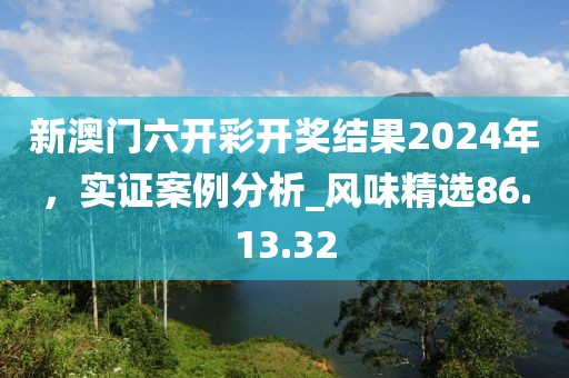 新澳门六开彩开奖结果2024年，实证案例分析_风味精选86.13.32
