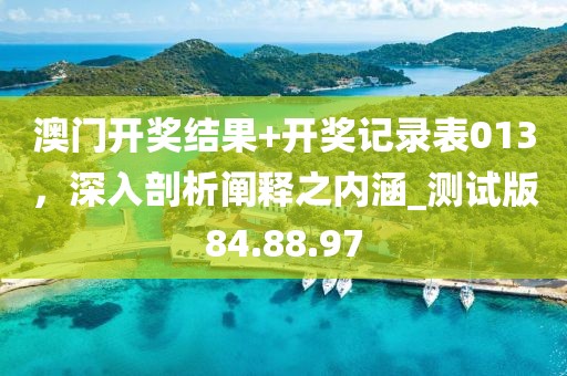澳门开奖结果+开奖记录表013，深入剖析阐释之内涵_测试版84.88.97
