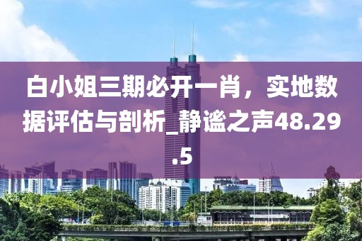 白小姐三期必开一肖，实地数据评估与剖析_静谧之声48.29.5