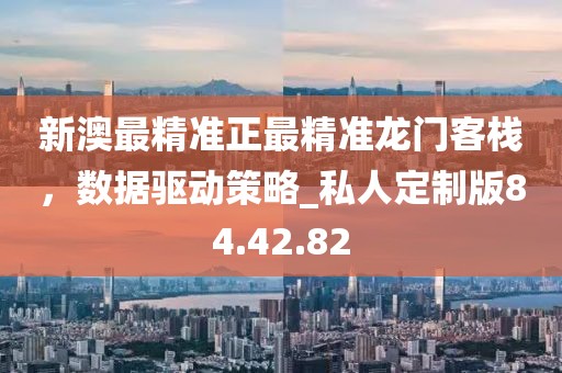 新澳最精准正最精准龙门客栈，数据驱动策略_私人定制版84.42.82