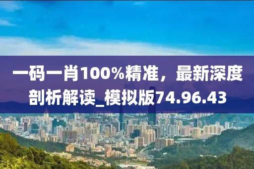 一码一肖100%精准，最新深度剖析解读_模拟版74.96.43