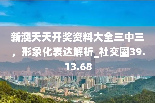 新澳天天开奖资料大全三中三，形象化表达解析_社交圈39.13.68