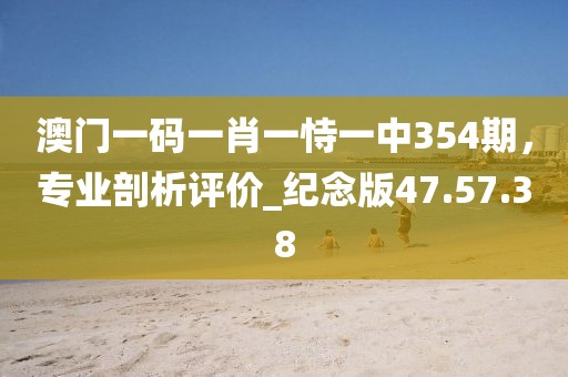澳门一码一肖一恃一中354期，专业剖析评价_纪念版47.57.38