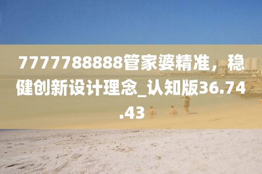 7777788888管家婆精准，稳健创新设计理念_认知版36.74.43