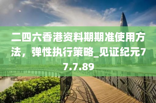二四六香港资料期期准使用方法，弹性执行策略_见证纪元77.7.89