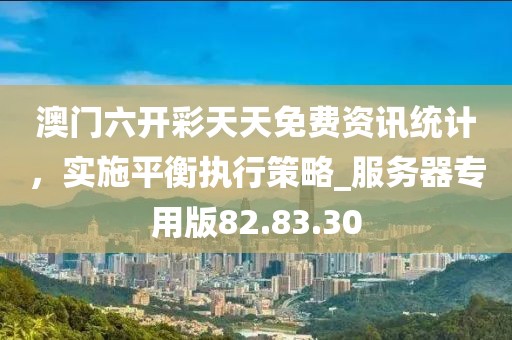 澳门六开彩天天免费资讯统计，实施平衡执行策略_服务器专用版82.83.30