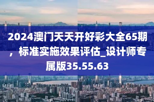 2024澳门天天开好彩大全65期，标准实施效果评估_设计师专属版35.55.63