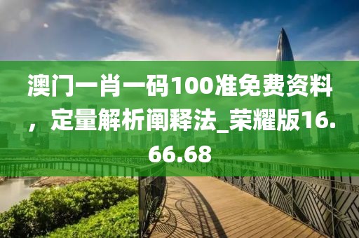澳门一肖一码100准免费资料，定量解析阐释法_荣耀版16.66.68