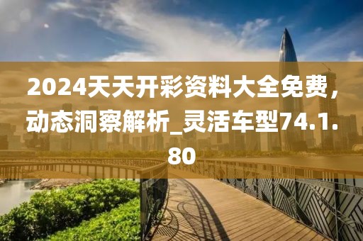 2024天天开彩资料大全免费，动态洞察解析_灵活车型74.1.80