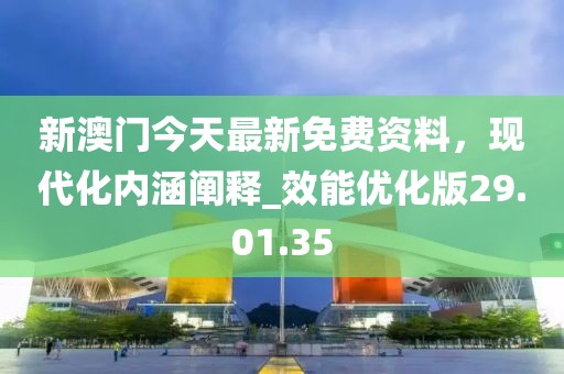 新澳门今天最新免费资料，现代化内涵阐释_效能优化版29.01.35